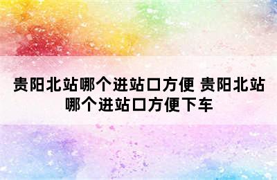 贵阳北站哪个进站口方便 贵阳北站哪个进站口方便下车